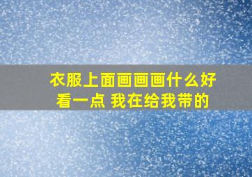 衣服上面画画画什么好看一点 我在给我带的